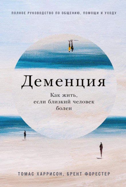 Деменція: Як жити, якщо близька людина хвора. Повний посібник зі спілкування, допомоги та догляду