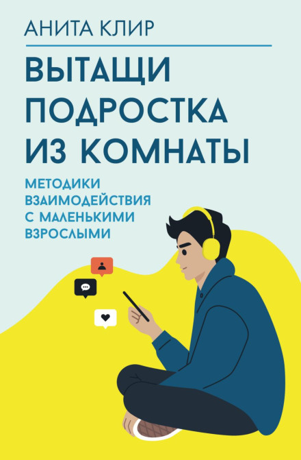 Витягни підлітка з кімнати. Методики взаємодії з маленькими дорослими
